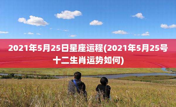 2021年5月25日星座运程(2021年5月25号十二生肖运势如何)