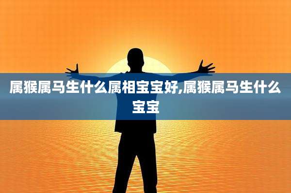 属猴属马生什么属相宝宝好,属猴属马生什么宝宝