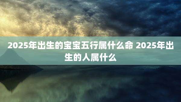 2025年出生的宝宝五行属什么命 2025年出生的人属什么