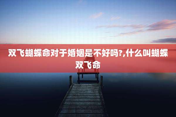 双飞蝴蝶命对于婚姻是不好吗?,什么叫蝴蝶双飞命