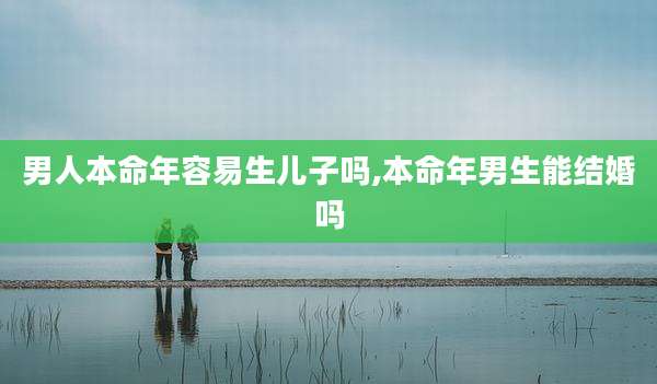 男人本命年容易生儿子吗,本命年男生能结婚吗