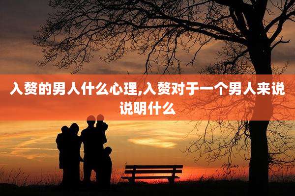 入赘的男人什么心理,入赘对于一个男人来说说明什么