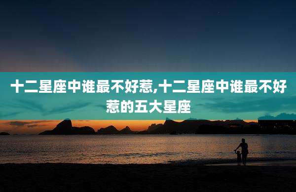 十二星座中谁最不好惹,十二星座中谁最不好惹的五大星座