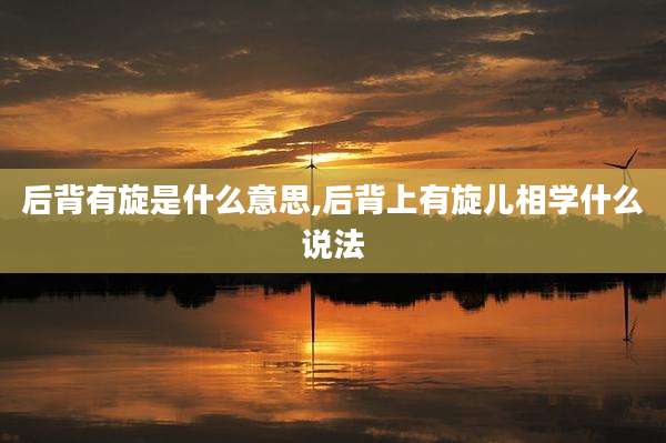 后背有旋是什么意思,后背上有旋儿相学什么说法