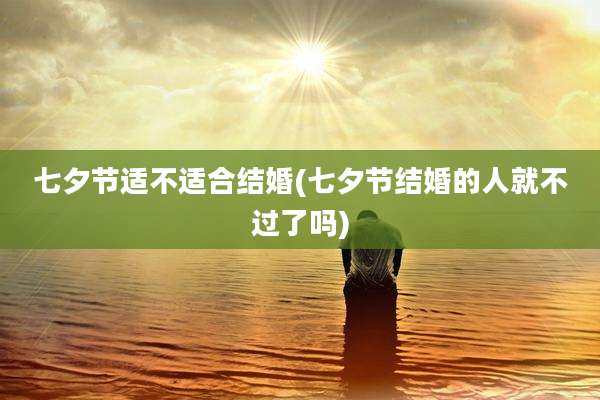 七夕节适不适合结婚(七夕节结婚的人就不过了吗)