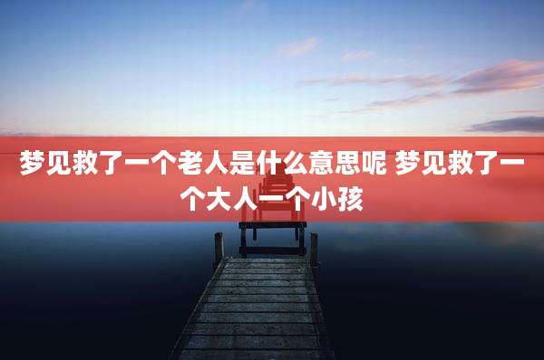 梦见救了一个老人是什么意思呢 梦见救了一个大人一个小孩