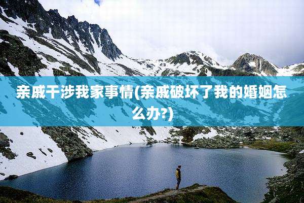 亲戚干涉我家事情(亲戚破坏了我的婚姻怎么办?)