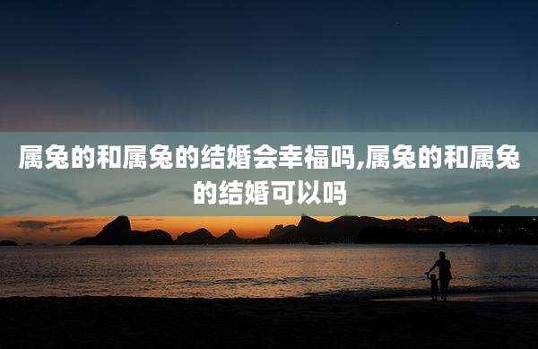 属兔的和属兔的结婚会幸福吗,属兔的和属兔的结婚可以吗