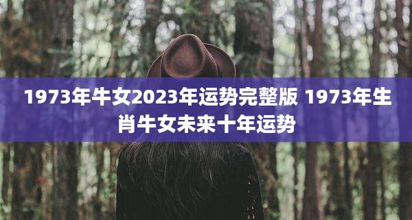 1973年牛女2023年运势完整版 1973年生肖牛女未来十年运势