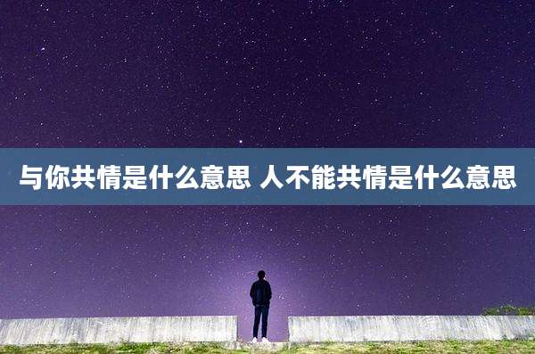 与你共情是什么意思 人不能共情是什么意思