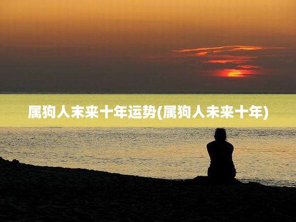 属狗人末来十年运势(属狗人未来十年)