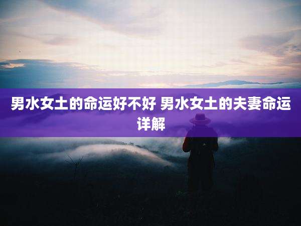 男水女土的命运好不好 男水女土的夫妻命运详解