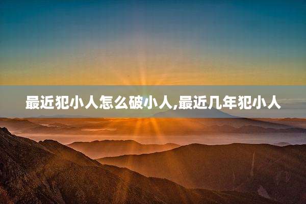 最近犯小人怎么破小人,最近几年犯小人