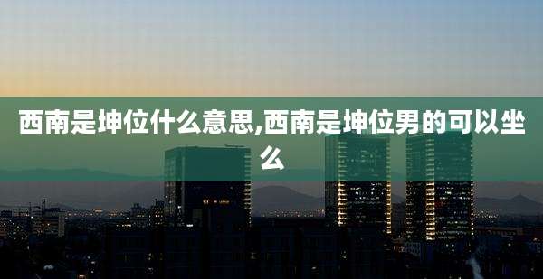 西南是坤位什么意思,西南是坤位男的可以坐么