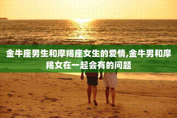 金牛座男生和摩羯座女生的爱情,金牛男和摩羯女在一起会有的问题