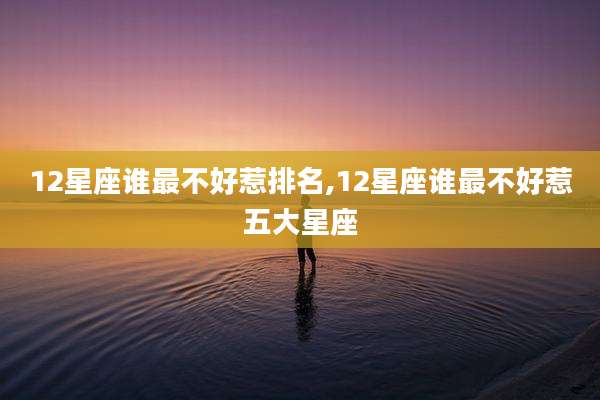 12星座谁最不好惹排名,12星座谁最不好惹五大星座