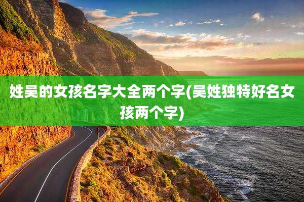 姓吴的女孩名字大全两个字(吴姓独特好名女孩两个字)