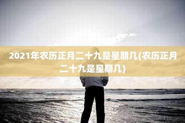 2021年农历正月二十九是星期几(农历正月二十九是星期几)