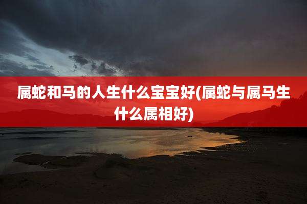 属蛇和马的人生什么宝宝好(属蛇与属马生什么属相好)