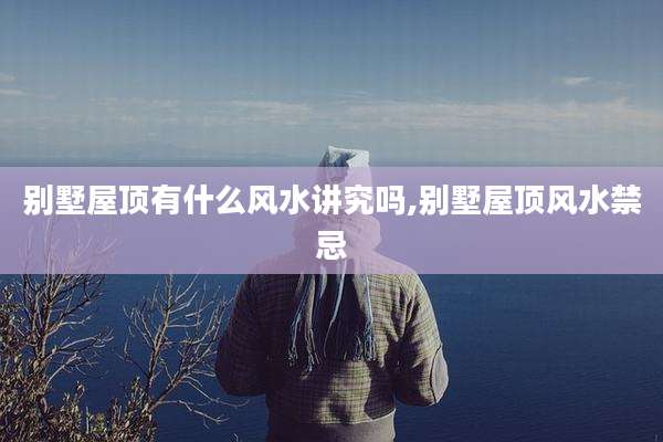 别墅屋顶有什么风水讲究吗,别墅屋顶风水禁忌