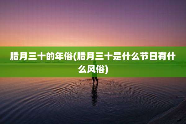 腊月三十的年俗(腊月三十是什么节日有什么风俗)
