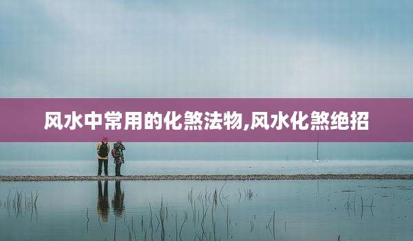 风水中常用的化煞法物,风水化煞绝招