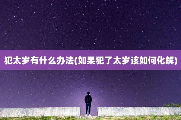 犯太岁有什么办法(如果犯了太岁该如何化解)
