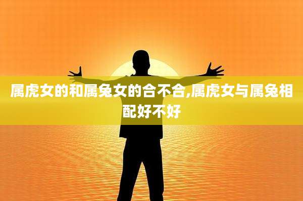 属虎女的和属兔女的合不合,属虎女与属兔相配好不好