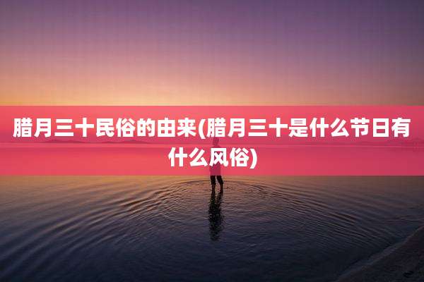 腊月三十民俗的由来(腊月三十是什么节日有什么风俗)