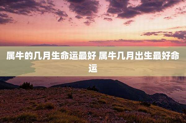 属牛的几月生命运最好 属牛几月出生最好命运