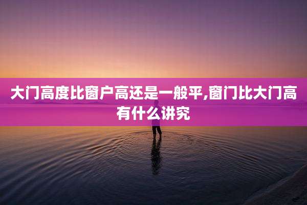 大门高度比窗户高还是一般平,窗门比大门高有什么讲究