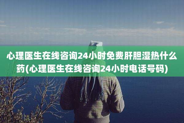 心理医生在线咨询24小时免费肝胆湿热什么药(心理医生在线咨询24小时电话号码)
