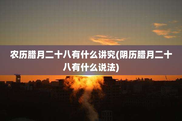 农历腊月二十八有什么讲究(阴历腊月二十八有什么说法)