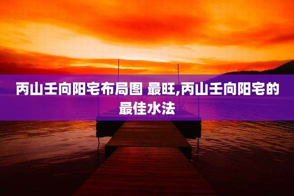 丙山壬向阳宅布局图 最旺,丙山壬向阳宅的最佳水法