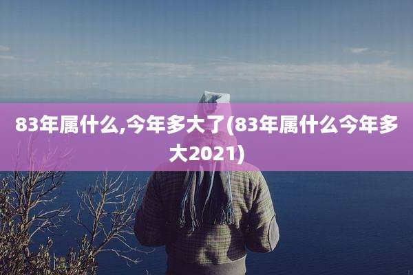 83年属什么,今年多大了(83年属什么今年多大2021)