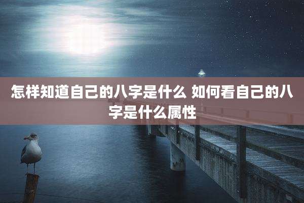 怎样知道自己的八字是什么 如何看自己的八字是什么属性