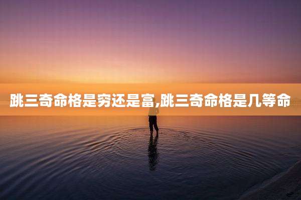 跳三奇命格是穷还是富,跳三奇命格是几等命