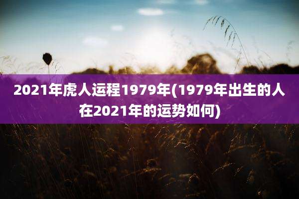 2021年虎人运程1979年(1979年出生的人在2021年的运势如何)