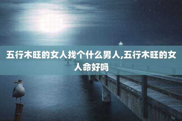 五行木旺的女人找个什么男人,五行木旺的女人命好吗