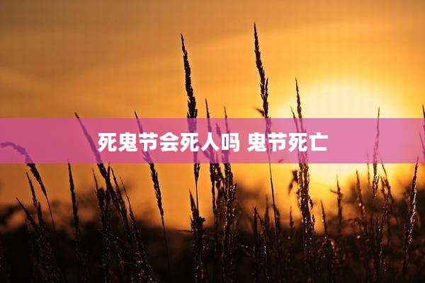 死鬼节会死人吗 鬼节死亡