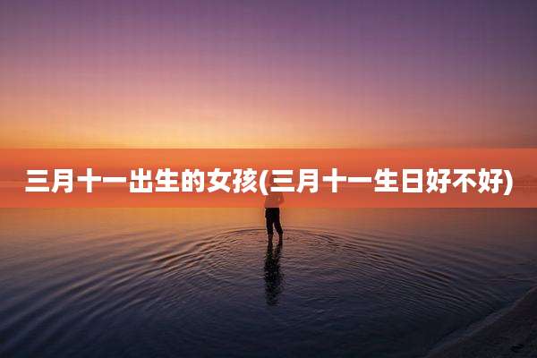 三月十一出生的女孩(三月十一生日好不好)