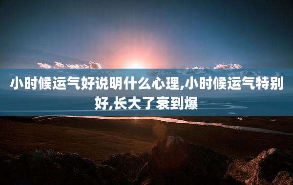 小时候运气好说明什么心理,小时候运气特别好,长大了衰到爆