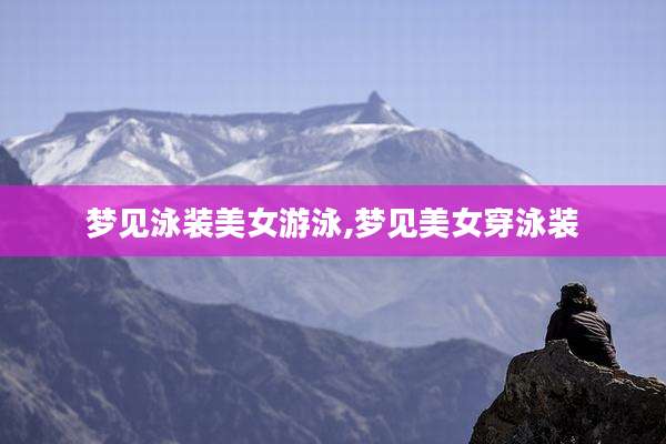 梦见泳装美女游泳,梦见美女穿泳装