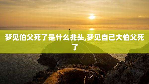 梦见伯父死了是什么兆头,梦见自己大伯父死了