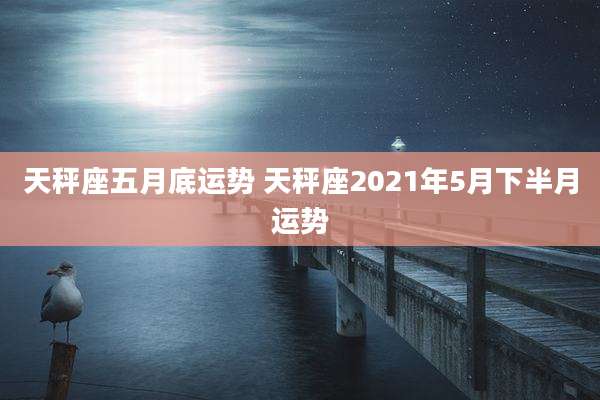 天秤座五月底运势 天秤座2021年5月下半月运势
