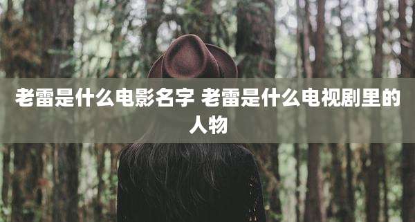 老雷是什么电影名字 老雷是什么电视剧里的人物