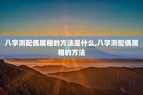 八字测配偶属相的方法是什么,八字测配偶属相的方法