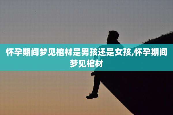 怀孕期间梦见棺材是男孩还是女孩,怀孕期间梦见棺材