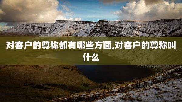 对客户的尊称都有哪些方面,对客户的尊称叫什么