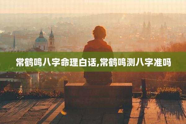 常鹤鸣八字命理白话,常鹤鸣测八字准吗